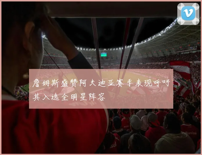 詹姆斯盛赞阿夫迪亚赛季表现呼吁其入选全明星阵容