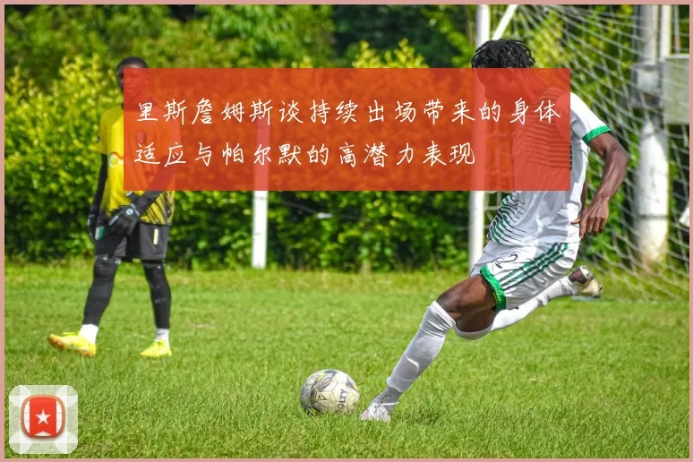 里斯詹姆斯谈持续出场带来的身体适应与帕尔默的高潜力表现