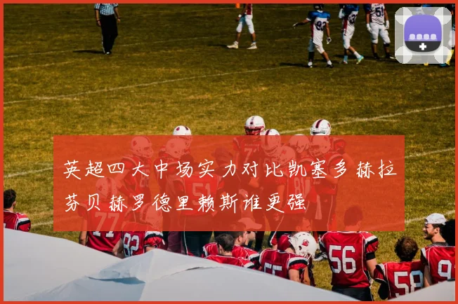 英超四大中场实力对比凯塞多赫拉芬贝赫罗德里赖斯谁更强