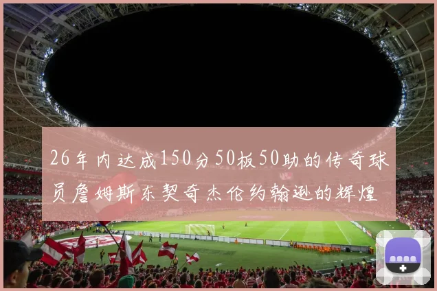 26年内达成150分50板50助的传奇球员詹姆斯东契奇杰伦约翰逊的辉煌成就