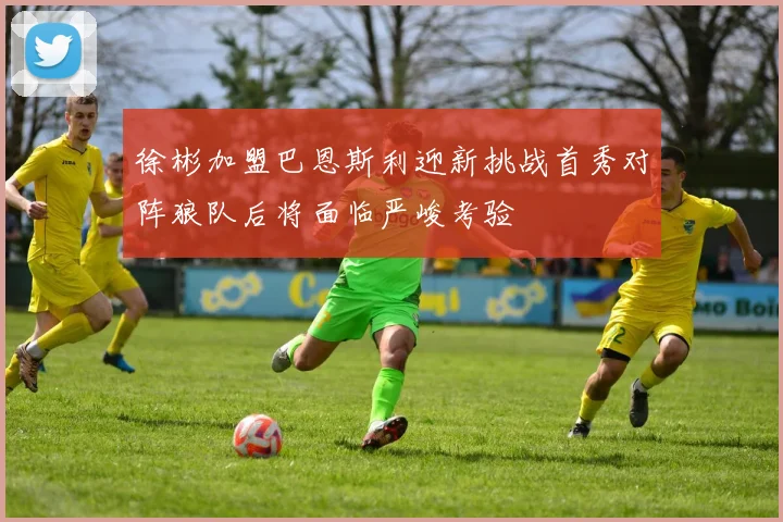 徐彬加盟巴恩斯利迎新挑战首秀对阵狼队后将面临严峻考验