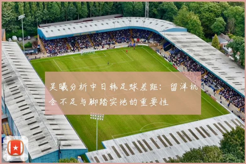 吴曦分析中日韩足球差距：留洋机会不足与脚踏实地的重要性