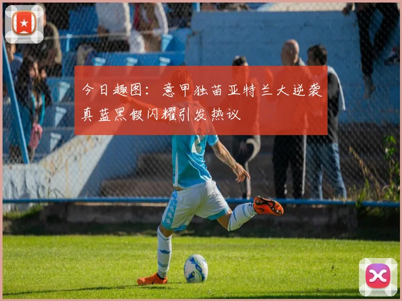 今日趣图：意甲独苗亚特兰大逆袭真蓝黑假闪耀引发热议