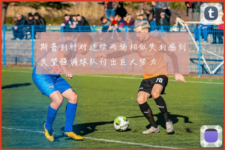 斯普利特对连续两场相似失利感到失望强调球队付出巨大努力