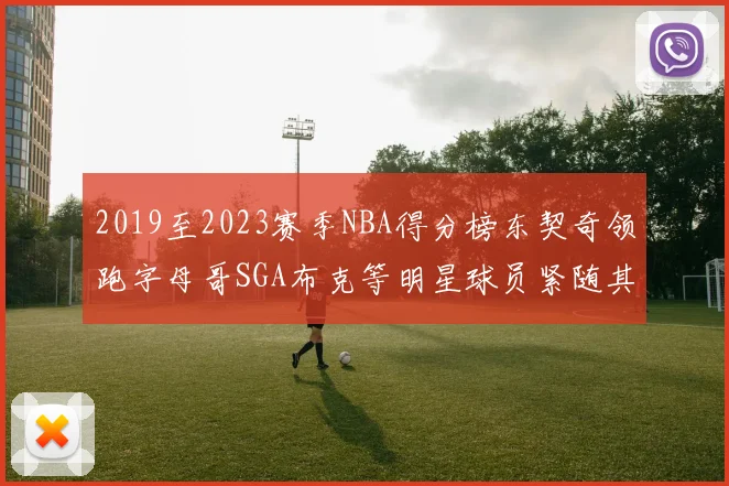 2019至2023赛季NBA得分榜东契奇领跑字母哥SGA布克等明星球员紧随其后