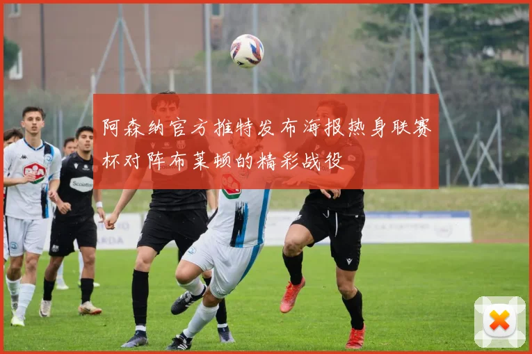 阿森纳官方推特发布海报热身联赛杯对阵布莱顿的精彩战役