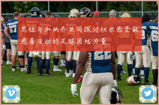 恩佐与加纳乔共同探讨切尔西圣诞慈善活动的足球团结力量