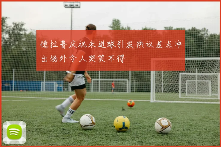 德拉普庆祝未进球引发热议差点冲出场外令人哭笑不得