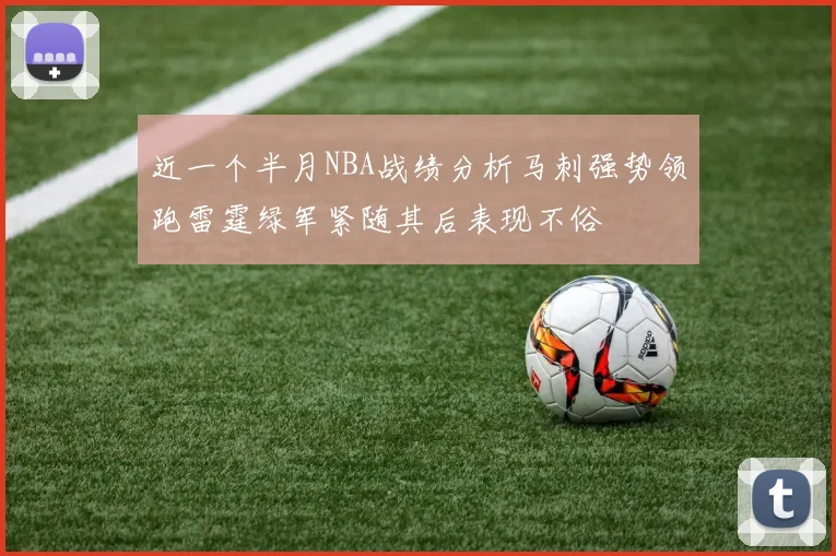 近一个半月NBA战绩分析马刺强势领跑雷霆绿军紧随其后表现不俗