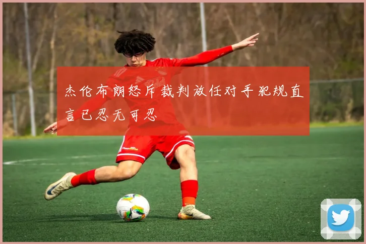 杰伦布朗怒斥裁判放任对手犯规直言已忍无可忍