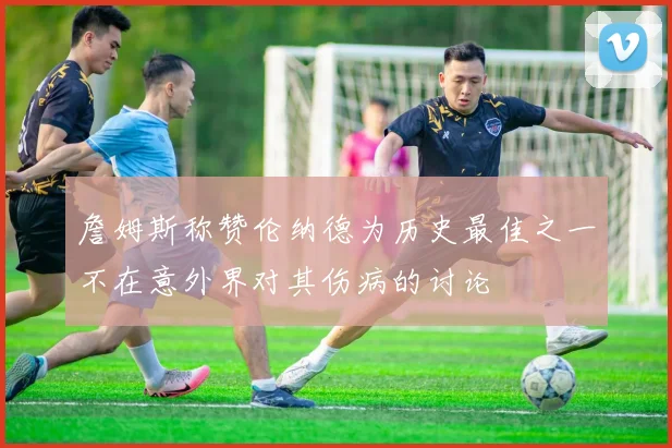 詹姆斯称赞伦纳德为历史最佳之一不在意外界对其伤病的讨论