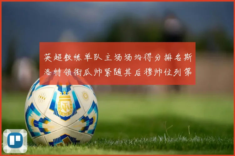 英超教练单队主场场均得分排名斯洛特领衔瓜帅紧随其后穆帅位列第五