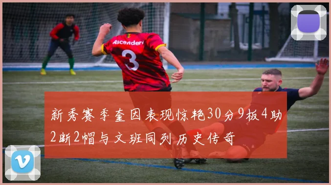 新秀赛季奎因表现惊艳30分9板4助2断2帽与文班同列历史传奇