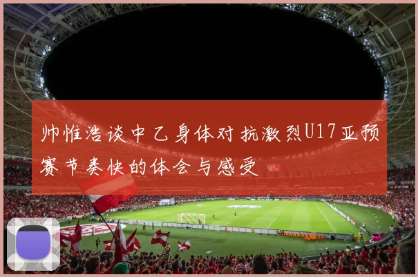 帅惟浩谈中乙身体对抗激烈U17亚预赛节奏快的体会与感受