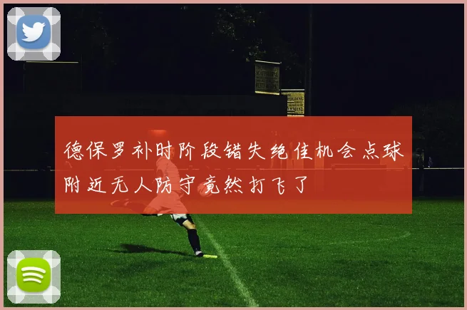 德保罗补时阶段错失绝佳机会点球附近无人防守竟然打飞了
