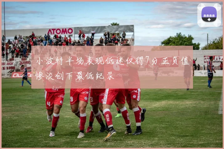 小波特半场表现低迷仅得7分正负值惨淡创下最低纪录