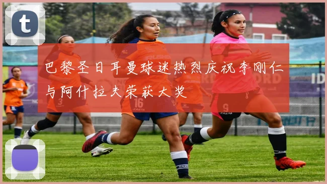 巴黎圣日耳曼球迷热烈庆祝李刚仁与阿什拉夫荣获大奖