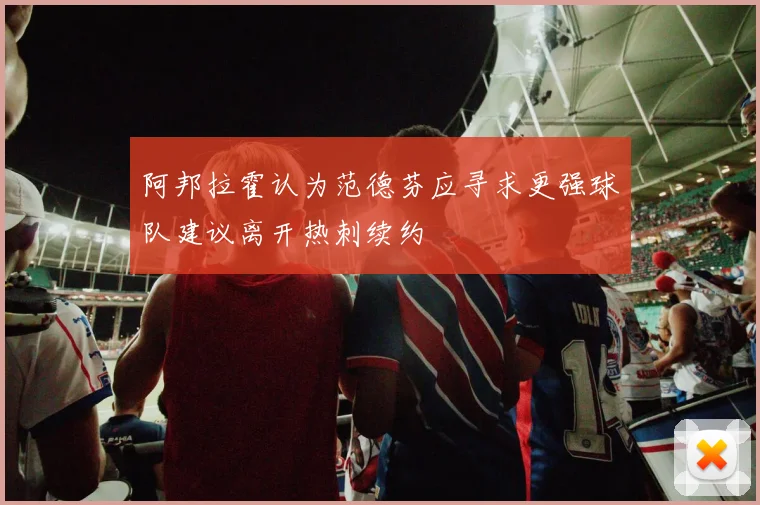 阿邦拉霍认为范德芬应寻求更强球队建议离开热刺续约
