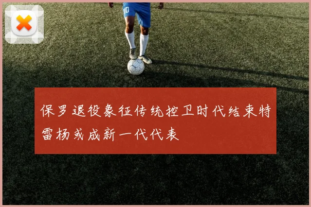 保罗退役象征传统控卫时代结束特雷杨或成新一代代表