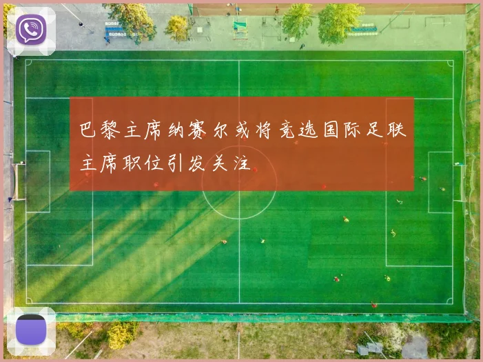 巴黎主席纳赛尔或将竞选国际足联主席职位引发关注