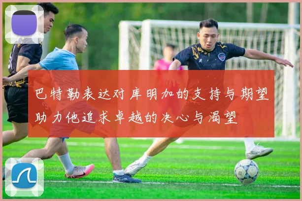 巴特勒表达对库明加的支持与期望助力他追求卓越的决心与渴望