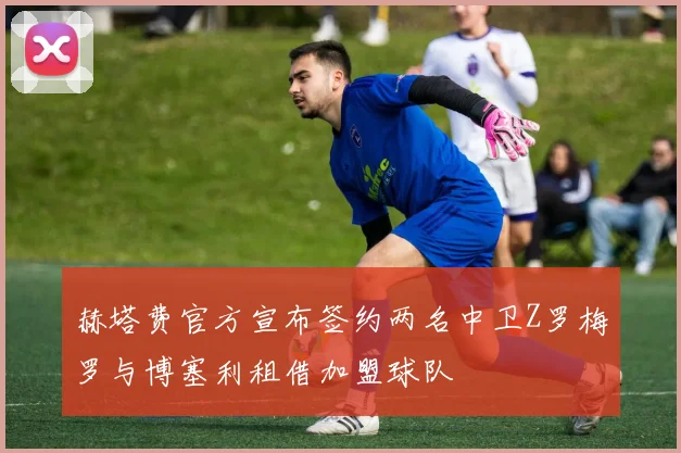 赫塔费官方宣布签约两名中卫Z罗梅罗与博塞利租借加盟球队