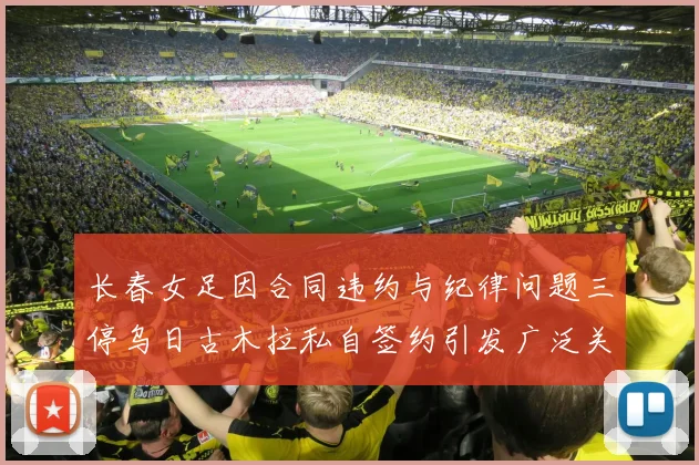 长春女足因合同违约与纪律问题三停乌日古木拉私自签约引发广泛关注