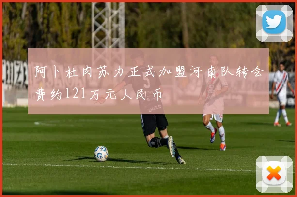 阿卜杜肉苏力正式加盟河南队转会费约121万元人民币