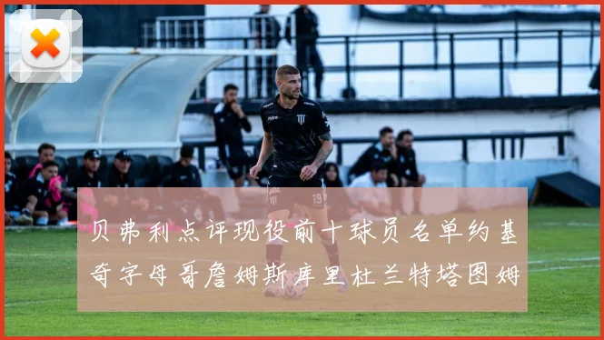 贝弗利点评现役前十球员名单约基奇字母哥詹姆斯库里杜兰特塔图姆华盛顿