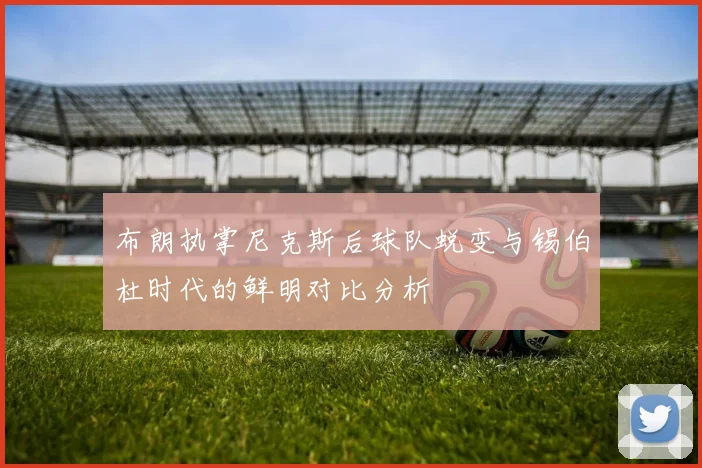 布朗执掌尼克斯后球队蜕变与锡伯杜时代的鲜明对比分析