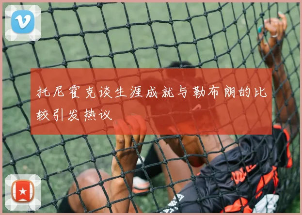 托尼霍克谈生涯成就与勒布朗的比较引发热议