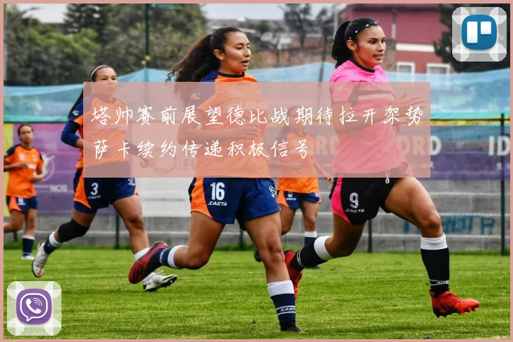 塔帅赛前展望德比战期待拉开架势萨卡续约传递积极信号