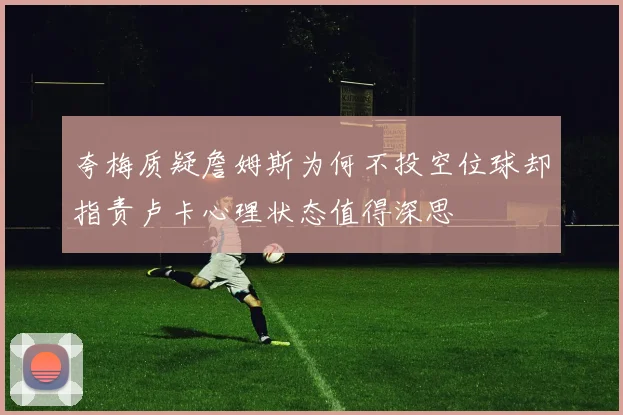 夸梅质疑詹姆斯为何不投空位球却指责卢卡心理状态值得深思