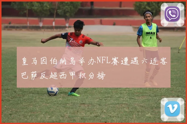 皇马因伯纳乌举办NFL赛遭遇六连客巴萨反超西甲积分榜
