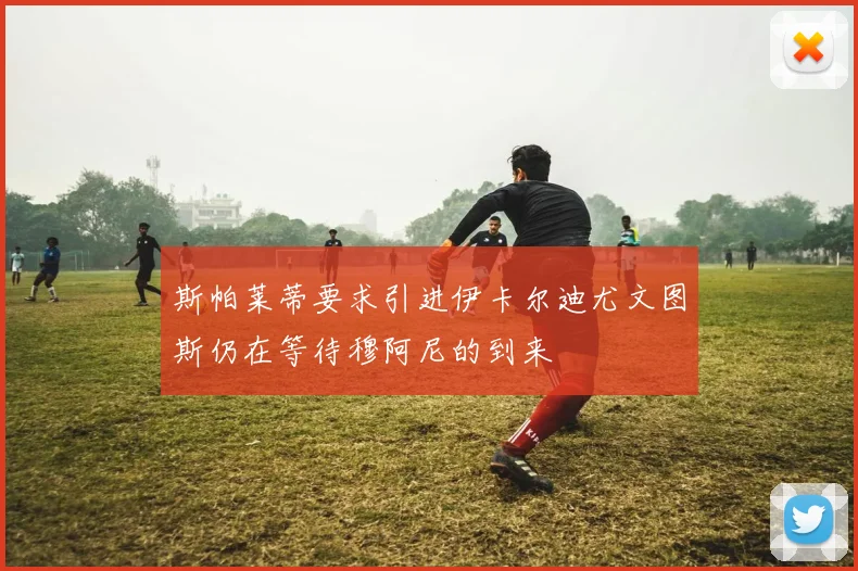 斯帕莱蒂要求引进伊卡尔迪尤文图斯仍在等待穆阿尼的到来