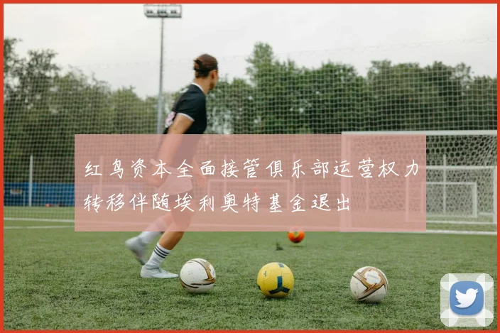 红鸟资本全面接管俱乐部运营权力转移伴随埃利奥特基金退出