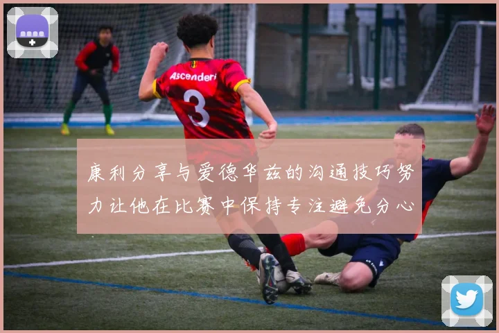 康利分享与爱德华兹的沟通技巧努力让他在比赛中保持专注避免分心