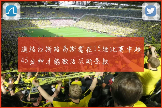 道格拉斯路易斯需在15场比赛中超45分钟才能激活买断条款