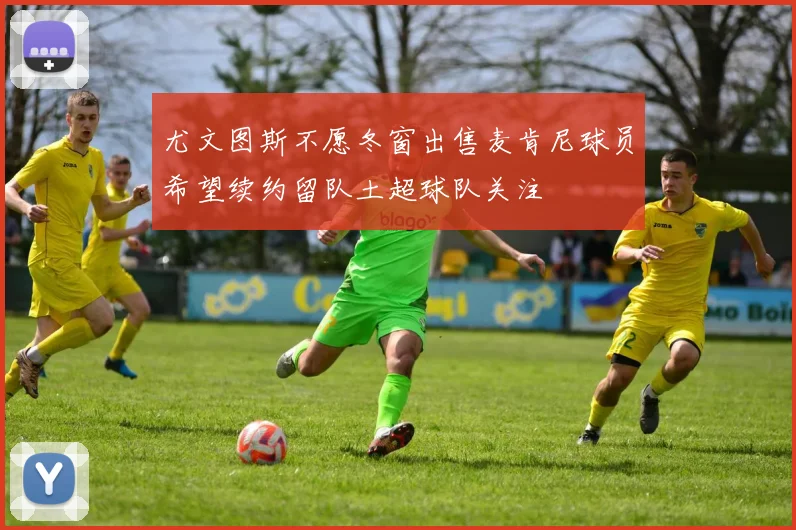 尤文图斯不愿冬窗出售麦肯尼球员希望续约留队土超球队关注
