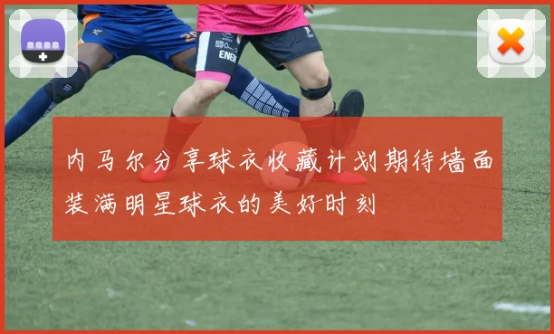 内马尔分享球衣收藏计划期待墙面装满明星球衣的美好时刻